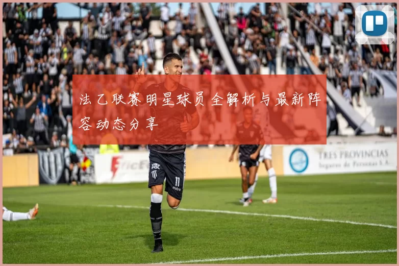 法乙联赛明星球员全解析与最新阵容动态分享