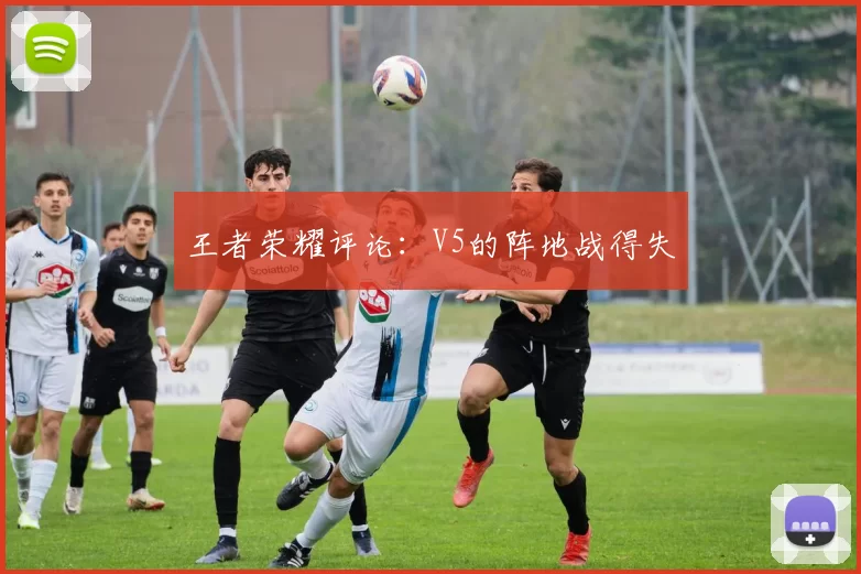 王者荣耀评论：V5的阵地战得失