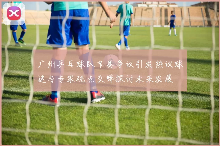 广州乒乓球队节奏争议引发热议球迷与专家观点交锋探讨未来发展