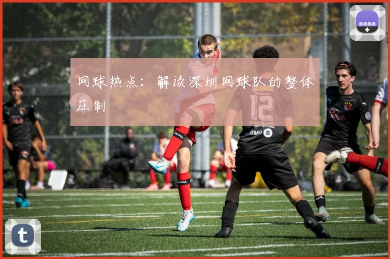 网球热点：解读深圳网球队的整体压制