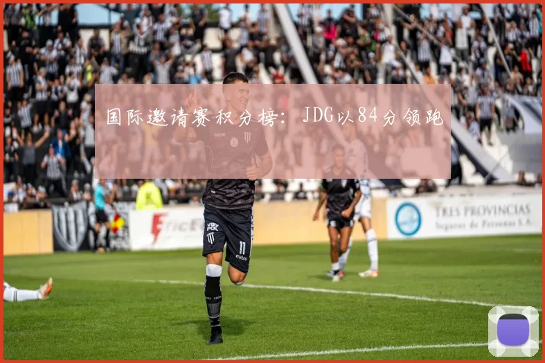 国际邀请赛积分榜：JDG以84分领跑