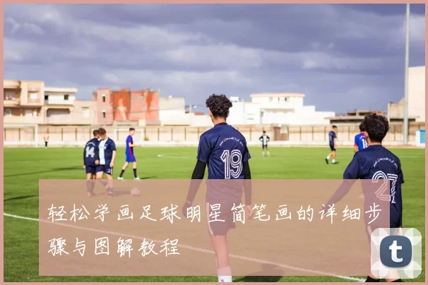 轻松学画足球明星简笔画的详细步骤与图解教程