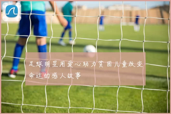 足球明星用爱心助力贫困儿童改变命运的感人故事