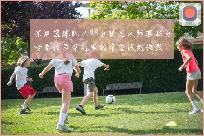 深圳篮球队以98分稳居大师赛积分榜首位争夺冠军的希望依然强烈