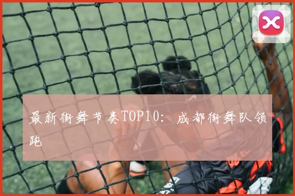 最新街舞节奏TOP10：成都街舞队领跑