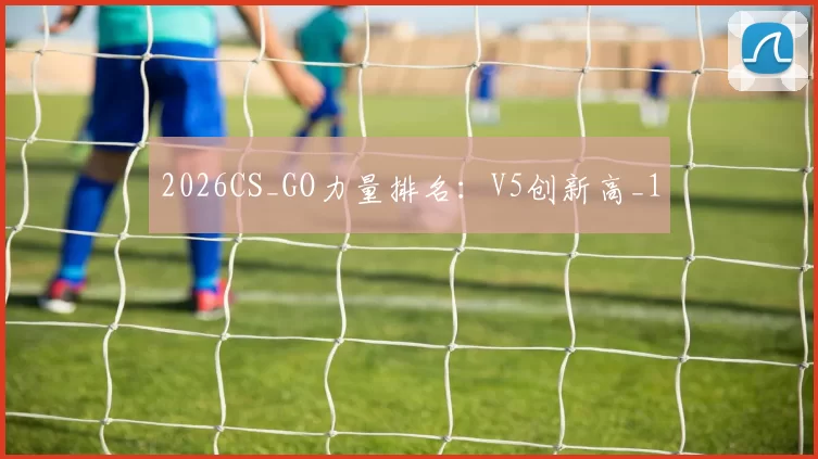 2026CS_GO力量排名：V5创新高_1