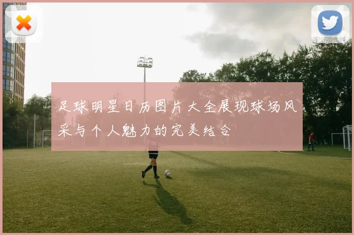 足球明星日历图片大全展现球场风采与个人魅力的完美结合