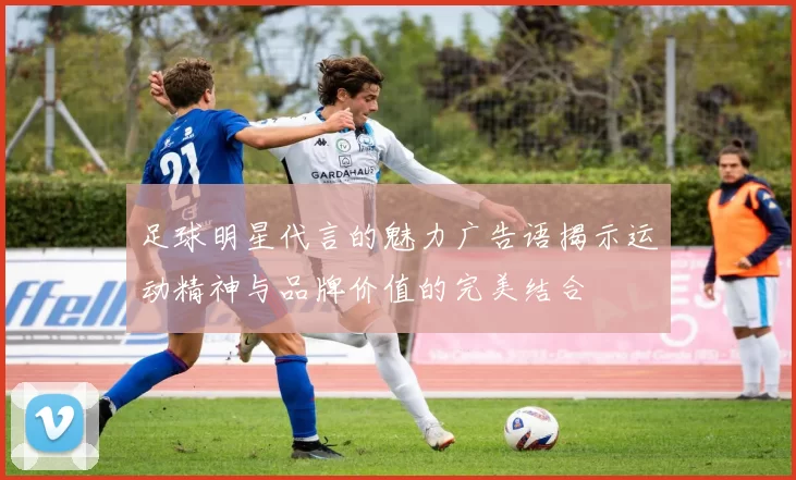 足球明星代言的魅力广告语揭示运动精神与品牌价值的完美结合