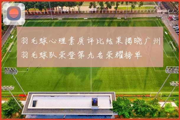羽毛球心理素质评比结果揭晓广州羽毛球队荣登第九名荣耀榜单